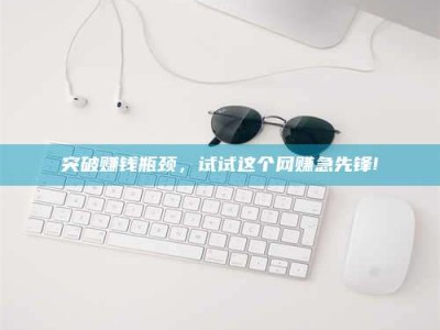 余江突破赚钱瓶颈，试试这个网赚急先锋!