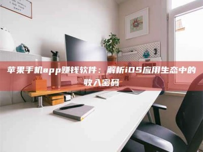 余江苹果手机app赚钱软件：解析iOS应用生态中的收入密码