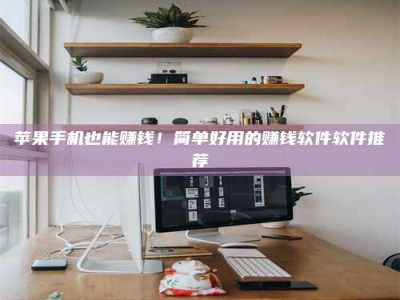 余江苹果手机也能赚钱！简单好用的赚钱软件软件推荐