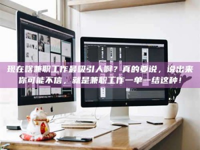 余江现在啥兼职工作最吸引人啊？真的要说，说出来你可能不信，就是兼职工作一单一结这种！