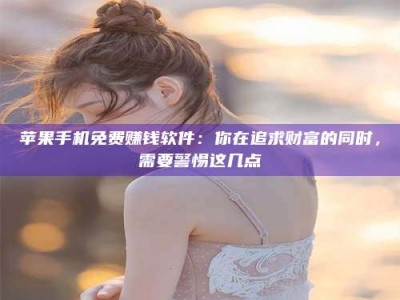 余江苹果手机免费赚钱软件：你在追求财富的同时，需要警惕这几点