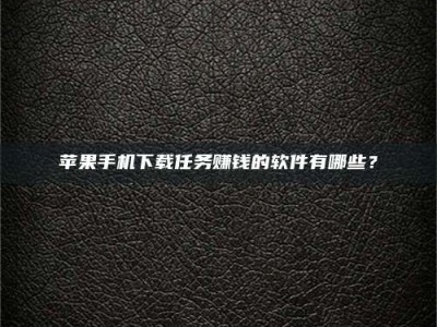 余江苹果手机下载任务赚钱的软件有哪些？