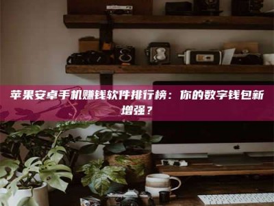 余江苹果安卓手机赚钱软件排行榜：你的数字钱包新增强？