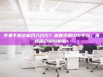 余江苹果手机也能月入过万？米赚火爆iOS平台，难怪用户纷纷抢购！