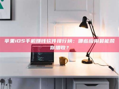 余江苹果iOS手机赚钱软件排行榜：哪些应用最能帮你增收？