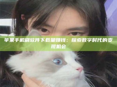 余江苹果手机刷软件下载量赚钱：探索数字时代的变现机会