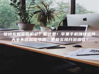 余江敏锐发掘变现机会？看这里！苹果手机赚钱软件大全不仅帮你节流，更能实现开源增收！