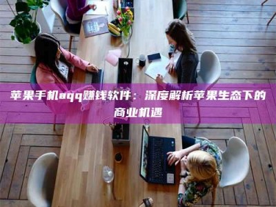 余江苹果手机aqq赚钱软件：深度解析苹果生态下的商业机遇
