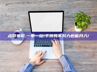 余江点赞兼职,一单一结!手残党不努力也能月入!